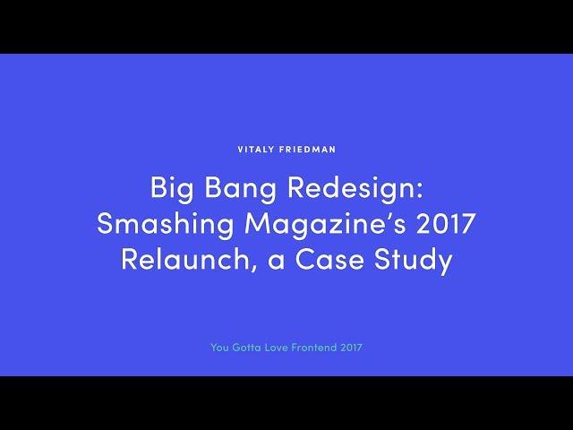 Vitaly Friedman - Big Bang Redesign: Smashing Magazine’s 2017 Relaunch, a Case Study