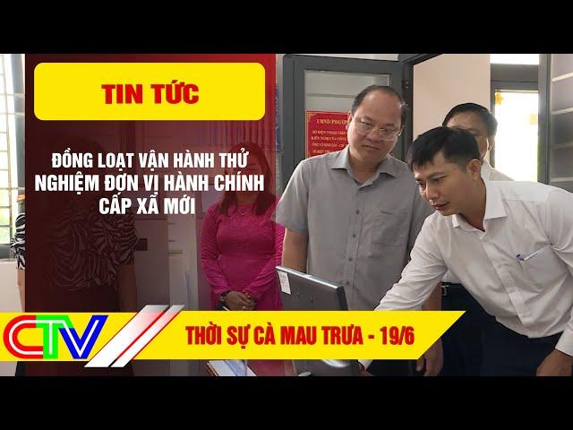 THỜI SỰ CÀ MAU TRƯA 19-6-2025 | ĐỒNG LOẠT VẬN HÀNH THỬ NGHIỆM ĐƠN VỊ HÀNH CHÍNH CẤP XÃ MỚI.