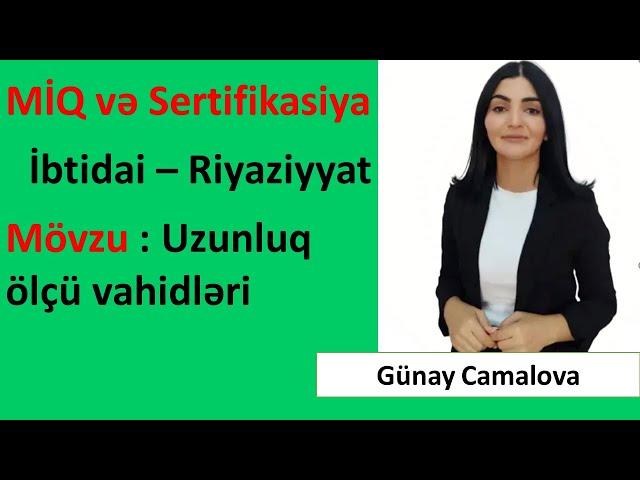 Miq və Sertifikasiya. İbtidai riyaziyyat. Mövzu. Uzunluq ölçü vahidləri / Günay Camalova