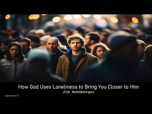 How God Uses Loneliness to Bring You Closer to Him | Jim Hohnberger