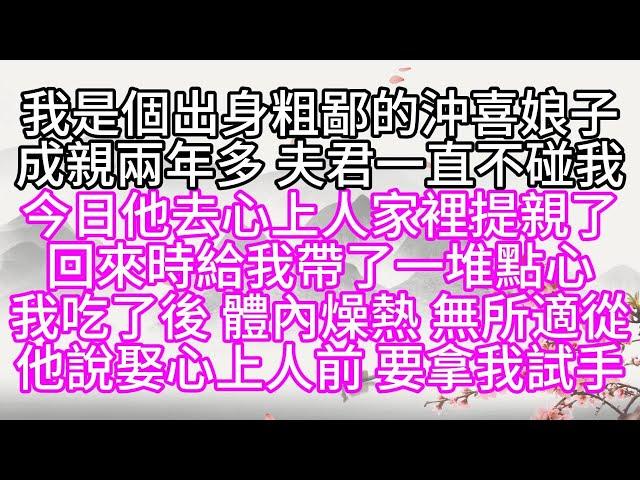 我是個出身粗鄙的沖喜娘子，成親兩年多，夫君一直不碰我，今日，他去心上人家裡提親了，回來時，給我帶了一堆點心，我吃了後，體內燥熱，無所適從，他說，娶心上人前，要拿我試手【幸福人生】#為人處世#生活經驗