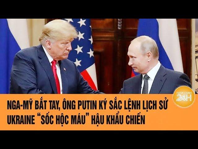 Toàn cảnh thế giới: Nga-Mỹ bắt tay, ông Putin ký sắc lệnh lịch sử, Ukraine “sốc hộc máu”