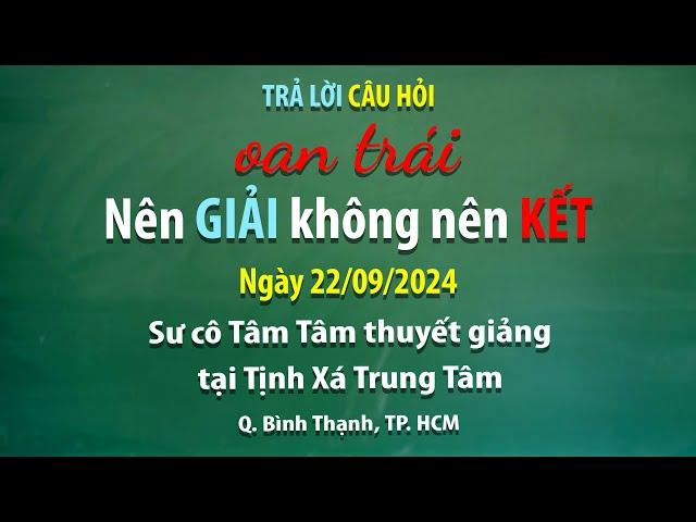 Trả lời câu hỏi - Oan trái nên giải không nên kết – Ngày 22/09/2024 - Sư Cô Tâm Tâm thuyết giảng