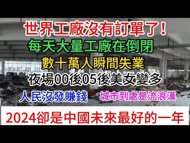 2024是中國未來最好的一年，世界工廠沒有訂單了！每天大量工廠在倒閉，全國生意難做，數十萬人瞬間失業，街道實體店關門大吉，人民沒發賺錢，城市到處是流浪漢，北京機場沒旅客，夜場00後05後美女變多