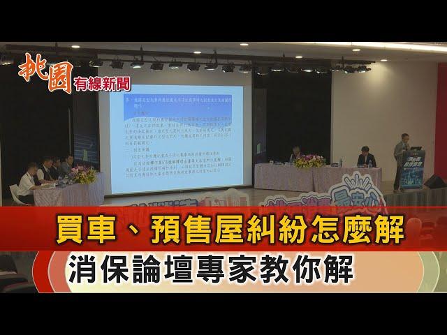 桃園有線新聞20241004-買車、預售屋遇糾紛？ 消保論壇專家教你解