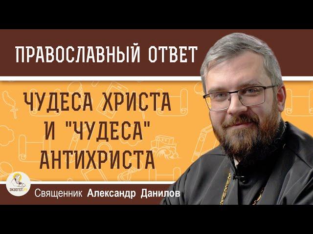 ЧУДЕСА ХРИСТА И "ЧУДЕСА" АНТИХРИСТА.  Священник Александр Данилов