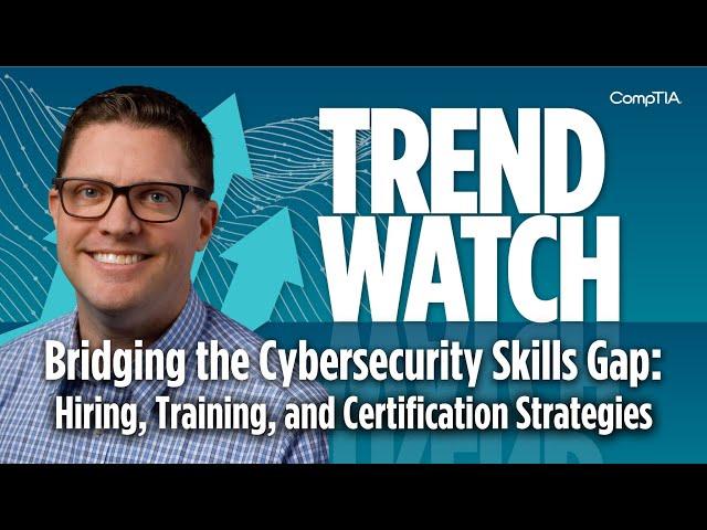 Bridging the Cybersecurity Skills Gap: Hiring, Training, and Certification | CompTIA Trend Watch