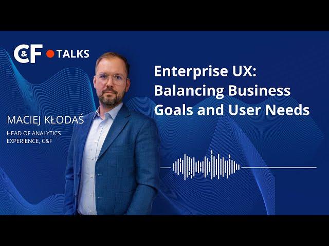 C&F Talks | Episode 1: Enterprise UX: Balancing Business Goals and User Needs