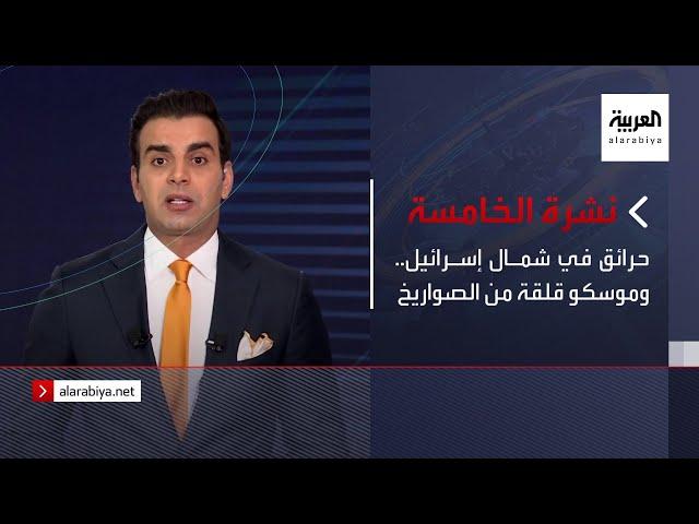 نشرة الخامسة | حرائق في شمال إسرائيل.. وموسكو قلقة من الصواريخ