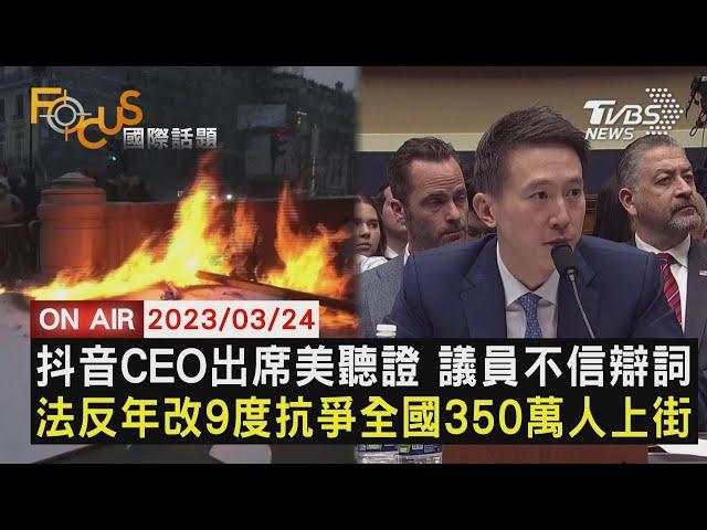 【0324FOCUS國際話題LIVE】抖音CEO出席美聽證 議員不信辯詞　法反年改9度抗爭全國350萬人上街