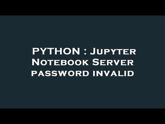 PYTHON : Jupyter Notebook Server password invalid