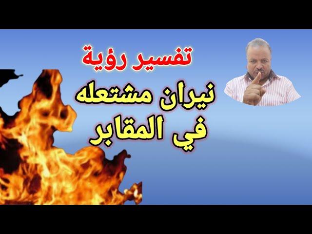 تفسير حلم رؤية النيران تشتعل في المقابر /أبوزيد الفتيحي