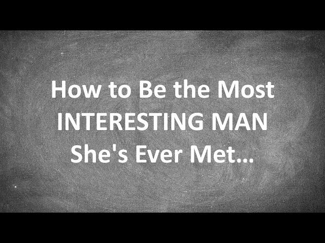 How to Be the Most INTERESTING Man a Woman's Ever Met...