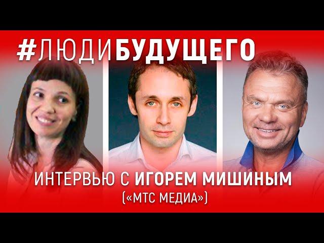 #ЛюдиБудущего: Игорь Мишин (CEO "МТС Медиа")