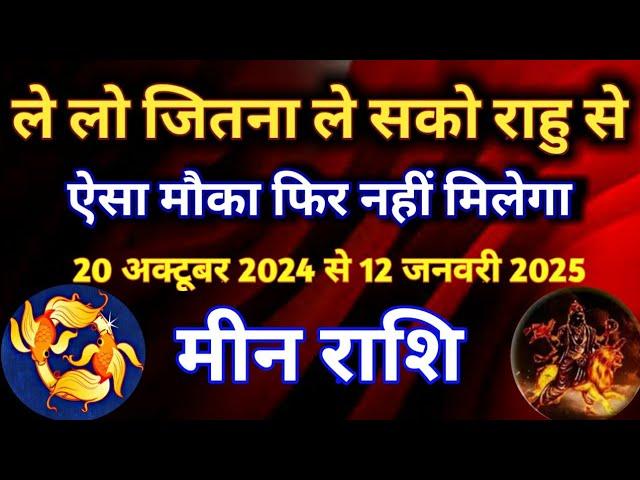 मीन राशि - ले लो जितना ले सको राहु से/ 20 अक्टूबर 2024 से 12 जनवरी 2025/ ऐसा मौका फिर नहीं मिलेगा