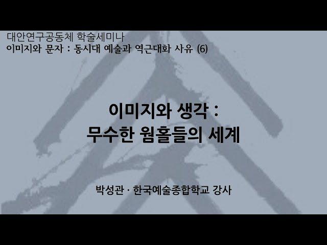[대안연구공동체 학술세미나 | 이미지와 문자 6] 이미지와 생각 : 무수한 웜홀들의 세계 | 박성관 한국예술종합학교 강사