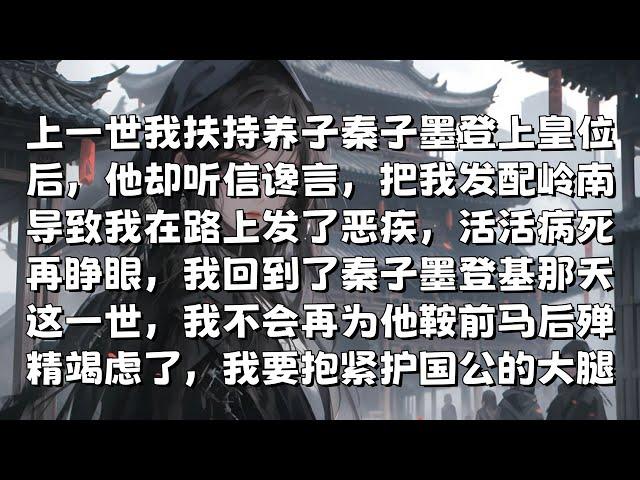 【一口气看完】上一世我扶持养子秦子墨登上皇位后，他却听信谗言，把我发配岭南，导致我在路上发了恶疾，活活病死，再睁眼，我回到了秦子墨登基那天，这一世，我不会再为他鞍前马后，我要抱紧护国公的大腿