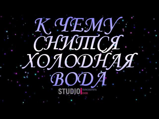 ТОЛКОВАТЕЛЬ СНОВ ~ ХОЛОДНАЯ ВОДА, К ЧЕМУ СНИТСЯ ВО СНЕ