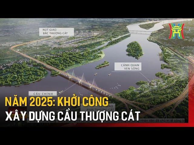 Năm 2025: Khởi công xây dựng cầu Thượng Cát | Tin tức