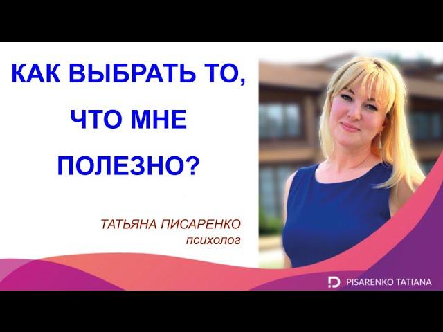 КАК ВЫБРАТЬ ТО, ЧТО МНЕ ПОЛЕЗНО? Психолог Татьяна Писаренко рекомендует