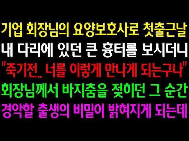(실화사연)기업회장님의 요양보호사로 첫출근날 다리에 있던 흉터를 보시더니 "죽기전 너를 이렇게 만나게 되는구나" 회장님꼐서 바지춤을 젖히던 그순간 경악할 출생이 밝혀지게 되는데