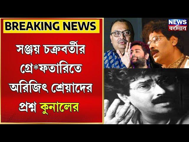 Sanjay Chakraborty : সঞ্জয় চক্রবর্তীর গ্রে*ফতারিতে অরিজিৎ শ্রেয়াদের প্রশ্ন কুনালের