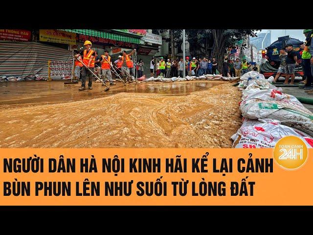 Người dân Hà Nội kinh hãi kể lại cảnh bùn phun lên như suối từ lòng đất | Toàn cảnh 24h