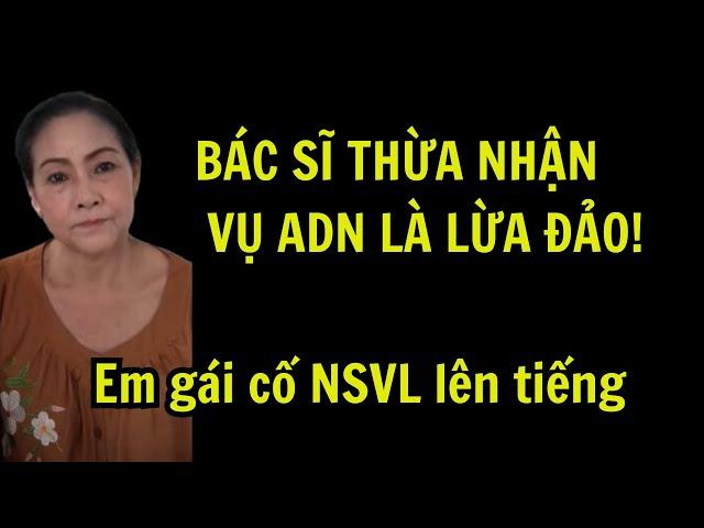 Em gái cố NSVL lên tiếng. Bác sĩ ADN thừa nhận không có ADN nào!