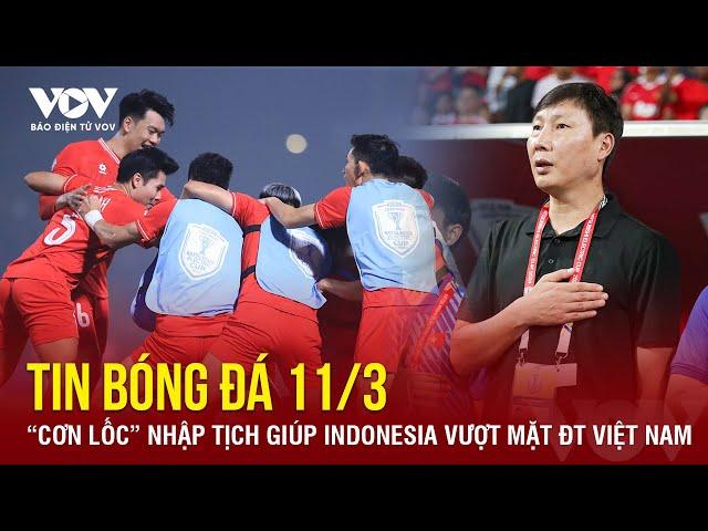 Tin bóng đá 11/3: “Cơn lốc” nhập tịch giúp Indonesia vượt mặt ĐT Việt Nam | Báo Điện tử VOV