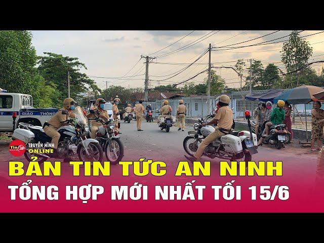 Tổng hợp tin tức an ninh trật tự nóng, thời sự Việt Nam mới nhất 24h tối 15/6 | Tin24h