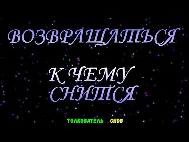 ТОЛКОВАТЕЛЬ СНОВ  ~ ВОЗВРАЩАТЬСЯ ВИДЕТЬ ВО СНЕ, К ЧЕМУ СНИТСЯ.