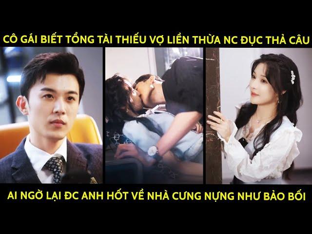 Cô Gái Biết Tổng Tài Thiếu Vợ Liền Thừa Nc Đục Thả Câu Ai Ngờ Lại Đc Anh Hốt Về Nhà Cưng Như Bảo Bối