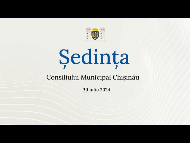 Ședința Consiliului Municipal Chișinău din 30 iulie 2024