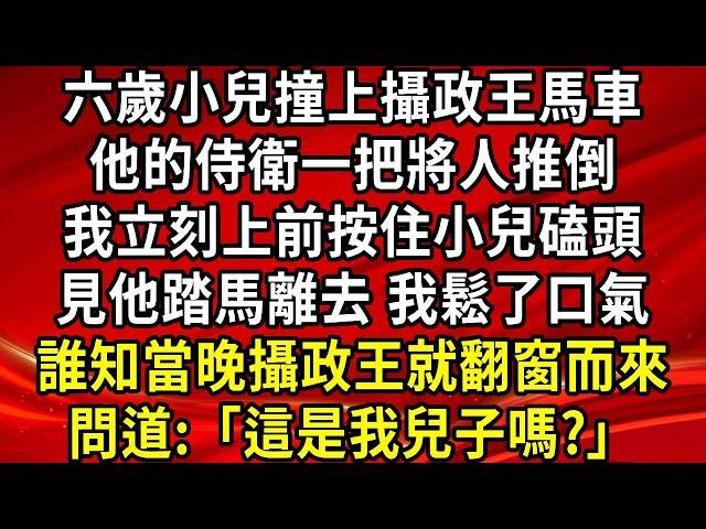 六歲小兒撞上攝政王馬車，他的侍衛一把將人推倒，我立刻上前按住小兒磕頭，見他踏馬離去 我鬆了口氣，誰知當晚攝政王就翻窗而來，問:「這是我兒子嗎?」#生活經驗#情感故事#養老