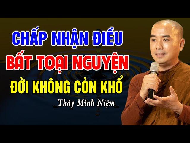 Biết Chấp Nhận Điều Bất Toại Nguyện Đời Không Còn Khổ  - Thầy Minh Niệm