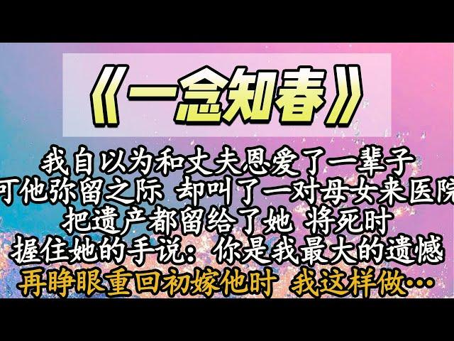 【完结】我自以为和丈夫恩爱了一辈子，可他弥留之际 却叫了一对母女来医院，把遗产都留给了她 将死时，握住她的手说：你是我最大的遗憾，再睁眼重回初嫁他时 你去遗憾着吧