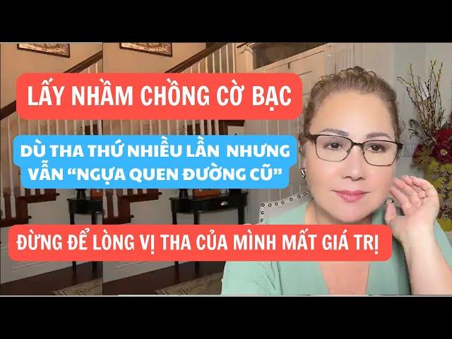 LẤY NHẦM CHỒNG CỜ BẠC, ĐÃ THA THỨ 20 NĂM NHƯNG "NGỰA QUEN ĐƯỜNG CŨ". ĐỪNG ĐỂ LÒNG VỊ THA MẤT GIÁ TRỊ