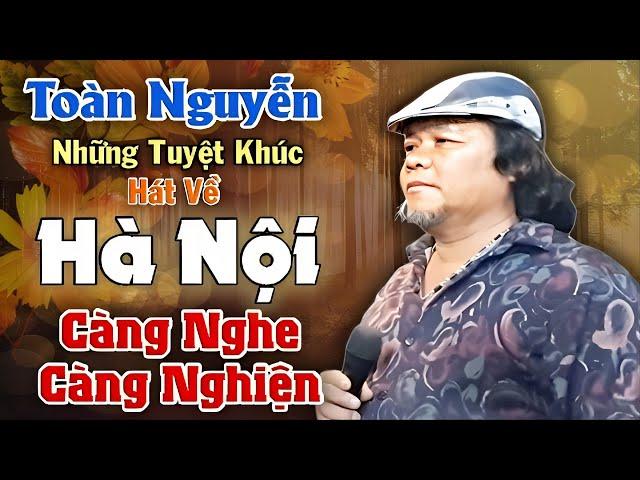 Những Tuyệt Khúc về Hà Nội CÀNG NGHE CÀNG NGHIỆN với giọng ca TOÀN NGUYỄN