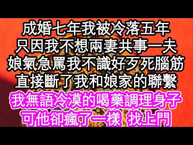 成婚七年我被冷落五年，只因我不想兩妻共事一夫，娘氣急罵我不識好歹死腦筋，直接斷了我和娘家的聯繫，我無語冷漠的喝藥調理身子，可他卻瘋了一樣  找上門| #為人處世#生活經驗#情感故事#養老