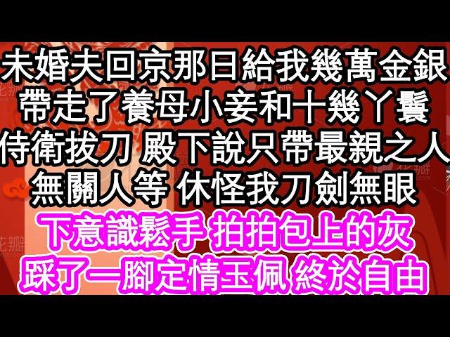 未婚夫回京那日給我幾萬金銀，帶走了養母小妾和十幾丫鬟，侍衛拔刀殿下說只帶最親之人，無關人等 休怪我刀劍無眼，下意識鬆手 拍拍包上的灰，踩了一腳定情玉佩 終於自由| #為人處世#生活經驗#情感故事#養老