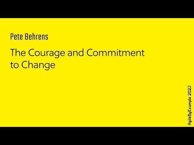 AgileByExample 2023: Pete Behrens - The Courage and Commitment to Change