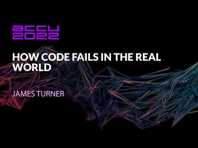 How Code Fails in the Real World - James Turner - ACCU 2022