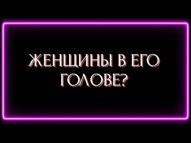ЖЕНЩИНЫ В ЕГО ГОЛОВЕ ?