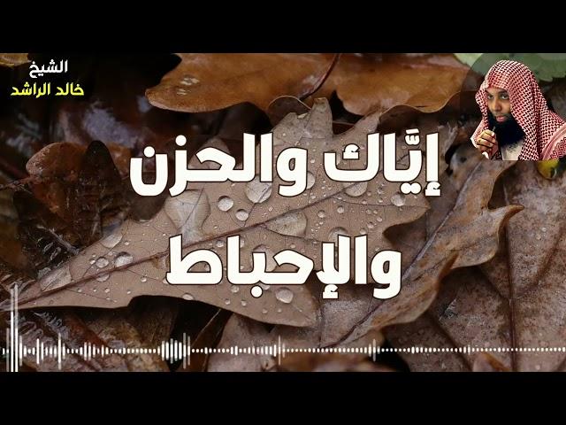 إياك والحزن والإحباط -  الشيخ خالد الراشد