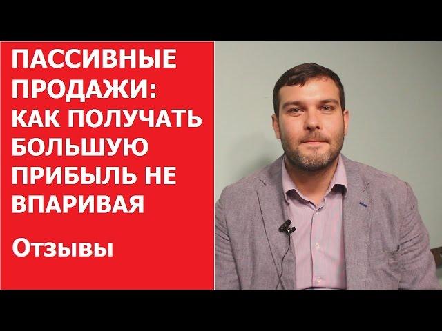 ПАССИВНЫЕ ПРОДАЖИ: КАК ПОЛУЧАТЬ БОЛЬШУЮ ПРИБЫЛЬ НЕ ВПАРИВАЯ | Отзыв Савенков Константин