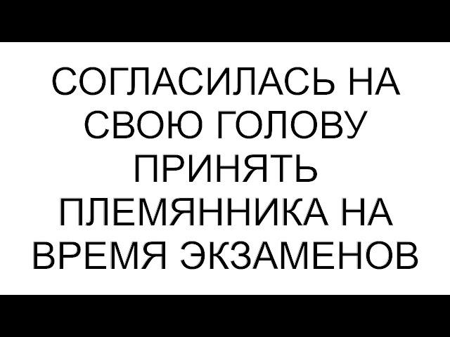 Согласилась на свою голову принять племянника на время экзаменов