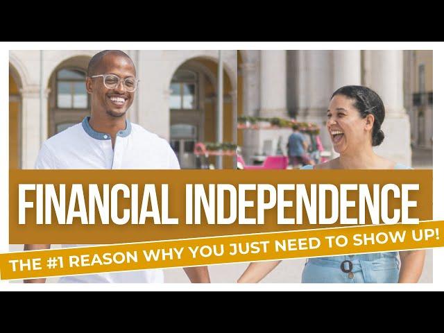 Financial Independence - The #1 Reason Why YOU Just Need to Show Up!