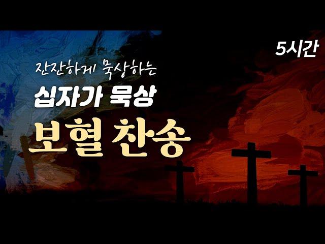 [사순절 고난주간 5시간 보혈찬송집] 잔잔하게 묵상하는 십자가 보혈 찬송 | 중간광고 없음 | 성령님과 함께하는 묵상 | 주 달려 죽은 십자가