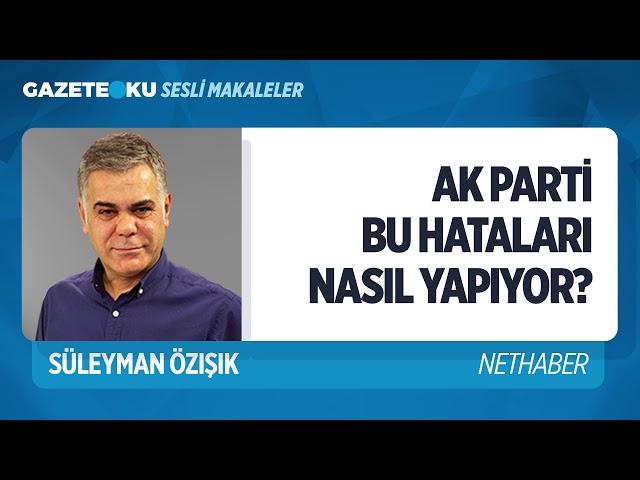 AK PARTİ BU HATALARI NASIL YAPIYOR? (Süleyman Özışık - Gazeteoku - Sesli Makale)