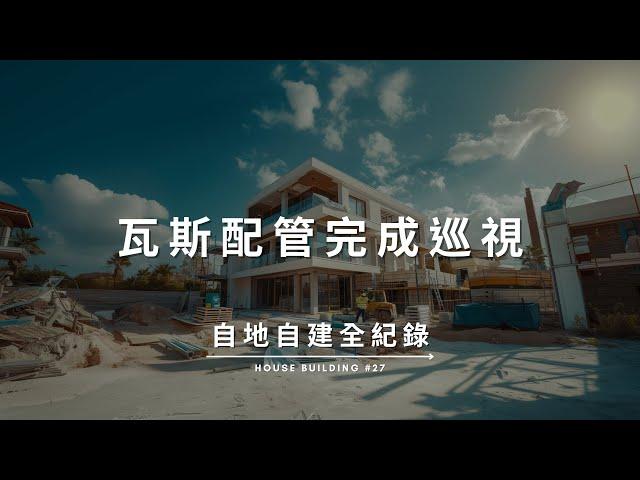 【自地自建全紀錄】第二十七集：瓦斯配管巡視 Documentary of my House Building